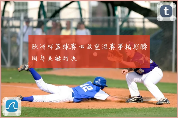 欧洲杯篮球赛回放重温赛事精彩瞬间与关键对决