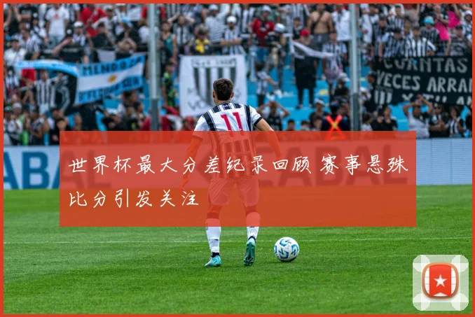 世界杯最大分差纪录回顾 赛事悬殊比分引发关注