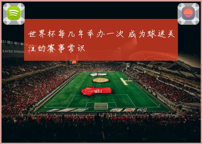 世界杯每几年举办一次 成为球迷关注的赛事常识