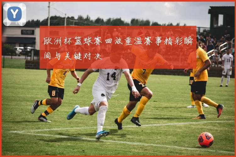 欧洲杯篮球赛回放重温赛事精彩瞬间与关键对决
