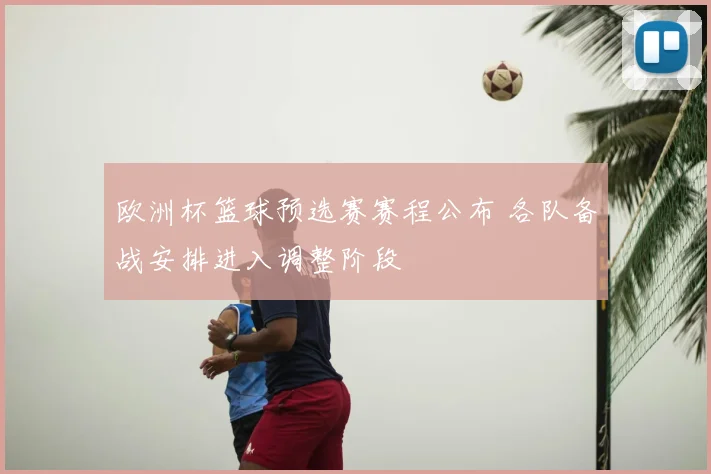 欧洲杯篮球预选赛赛程公布 各队备战安排进入调整阶段