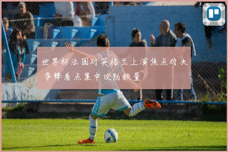 世界杯法国对英格兰上演焦点对决 争锋看点集中攻防较量