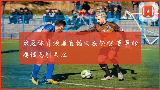 欧冠体育频道直播吗成热搜 赛事转播信息引关注